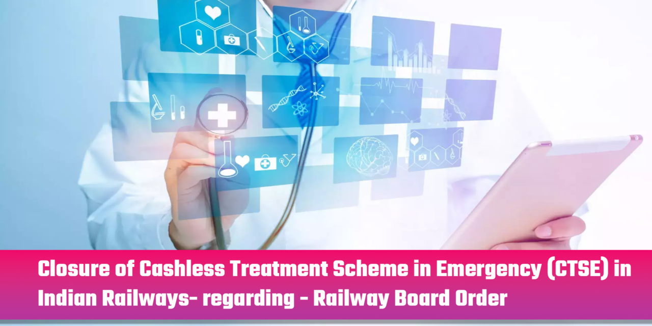 Closure of Cashless Treatment Scheme in Emergency (CTSE) in Indian Railways- regarding – Railway Board Order